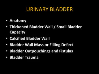 URINARY BLADDER
• Anatomy
• Thickened Bladder Wall / Small Bladder
Capacity
• Calcified Bladder Wall
• Bladder Wall Mass or Filling Defect
• Bladder Outpouchings and Fistulas
• Bladder Trauma
 