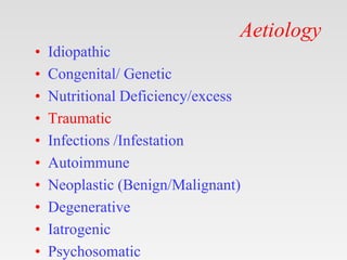 Aetiology
• Idiopathic
• Congenital/ Genetic
• Nutritional Deficiency/excess
• Traumatic
• Infections /Infestation
• Autoimmune
• Neoplastic (Benign/Malignant)
• Degenerative
• Iatrogenic
• Psychosomatic
 