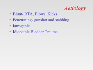 Aetiology
• Blunt- RTA, Blows, Kicks
• Penetrating- gunshot and stabbing
• Iatrogenic
• Idiopathic Bladder Trauma
 