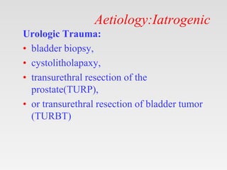 Aetiology:Iatrogenic
Urologic Trauma:
• bladder biopsy,
• cystolitholapaxy,
• transurethral resection of the
prostate(TURP),
• or transurethral resection of bladder tumor
(TURBT)
 