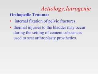 Aetiology:Iatrogenic
Orthopedic Trauma:
• internal fixation of pelvic fractures.
• thermal injuries to the bladder may occur
during the setting of cement substances
used to seat arthroplasty prosthetics.
 