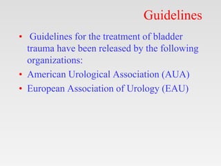 Guidelines
• Guidelines for the treatment of bladder
trauma have been released by the following
organizations:
• American Urological Association (AUA)
• European Association of Urology (EAU)
 