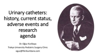 Urinary catheters:
history, current status,
adverse events and
research
agenda
Dr. Oğuz Kızılkaya
Trakya University Pediatric Surgery Clinic
oguz@fikrikumbara.com
 