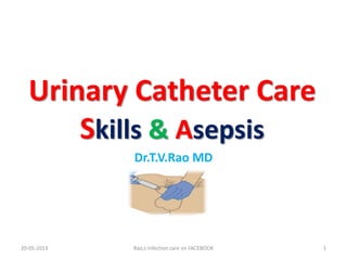 Urinary Catheter Care
Skills & Asepsis
Dr.T.V.Rao MD
Rao,s Infection care on FACEBOOK 1
20-05-2013
 