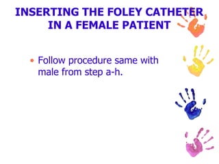 INSERTING THE FOLEY CATHETER
IN A FEMALE PATIENT
• Follow procedure same with
male from step a-h.
 
