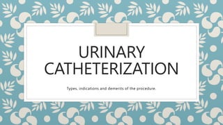 URINARY
CATHETERIZATION
Types, indications and demerits of the procedure.
 