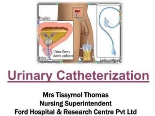 Urinary Catheterization
Mrs Tissymol Thomas
Nursing Superintendent
Ford Hospital & Research Centre Pvt Ltd
 