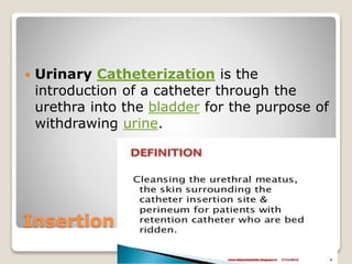 Insertion and care
 Urinary Catheterization is the
introduction of a catheter through the
urethra into the bladder for th...