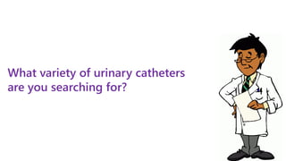 What variety of urinary catheters
are you searching for?
 