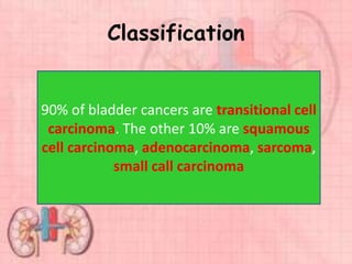 Classification
90% of bladder cancers are transitional cell
carcinoma. The other 10% are squamous
cell carcinoma, adenocarcinoma, sarcoma,
small call carcinoma
 