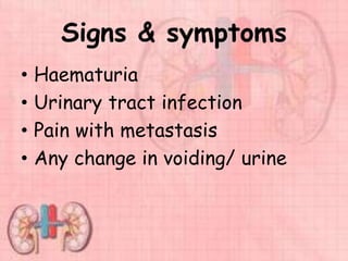 Signs & symptoms
• Haematuria
• Urinary tract infection
• Pain with metastasis
• Any change in voiding/ urine
 
