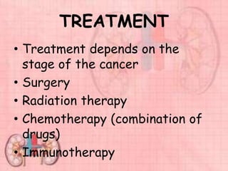 TREATMENT
• Treatment depends on the
stage of the cancer
• Surgery
• Radiation therapy
• Chemotherapy (combination of
drugs)
• Immunotherapy
 