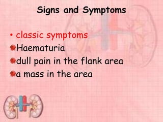 Signs and Symptoms
• classic symptoms
Haematuria
dull pain in the flank area
a mass in the area
 