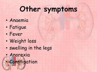 Other symptoms
• Anaemia
• Fatigue
• Fever
• Weight loss
• swelling in the legs
• Anorexia
• Constipation
 