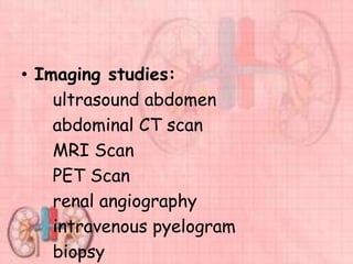 • Imaging studies:
ultrasound abdomen
abdominal CT scan
MRI Scan
PET Scan
renal angiography
intravenous pyelogram
biopsy
 
