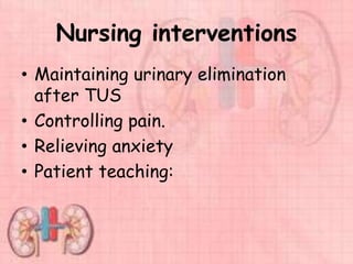 Nursing interventions
• Maintaining urinary elimination
after TUS
• Controlling pain.
• Relieving anxiety
• Patient teaching:
 