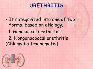URETHRITIS
• It categorized into one of two
forms, based on etiology;
1. Gonococcal urethritis
2. Nongonococcal urethritis
(Chlamydia trachomatis)
 
