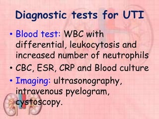Diagnostic tests for UTI
• Blood test: WBC with
differential, leukocytosis and
increased number of neutrophils
• CBC, ESR, CRP and Blood culture
• Imaging: ultrasonography,
intravenous pyelogram,
cystoscopy.
 