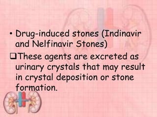 • Drug-induced stones (Indinavir
and Nelfinavir Stones)
These agents are excreted as
urinary crystals that may result
in crystal deposition or stone
formation.
 