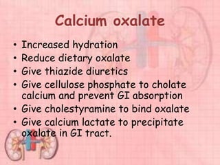 Calcium oxalate
• Increased hydration
• Reduce dietary oxalate
• Give thiazide diuretics
• Give cellulose phosphate to cholate
calcium and prevent GI absorption
• Give cholestyramine to bind oxalate
• Give calcium lactate to precipitate
oxalate in GI tract.
 