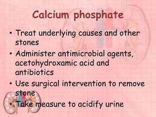 Calcium phosphate
• Treat underlying causes and other
stones
• Administer antimicrobial agents,
acetohydroxamic acid and
antibiotics
• Use surgical intervention to remove
stone
• Take measure to acidify urine
 