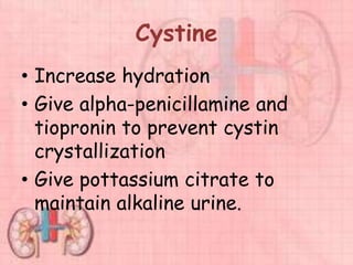 Cystine
• Increase hydration
• Give alpha-penicillamine and
tiopronin to prevent cystin
crystallization
• Give pottassium citrate to
maintain alkaline urine.
 