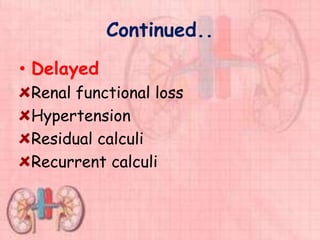 Continued..
• Delayed
Renal functional loss
Hypertension
Residual calculi
Recurrent calculi
 