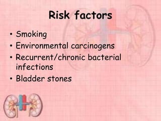 Risk factors
• Smoking
• Environmental carcinogens
• Recurrent/chronic bacterial
infections
• Bladder stones
 