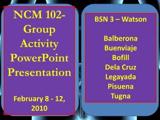 NCM 102- Group ActivityPowerPoint PresentationFebruary 8 - 12, 2010 BSN 3 – Watson Balberona Buenviaje Bofill Dela Cruz Legayada Pisuena Tugna 