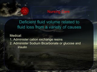 Deficient fluid volume related to fluid loss from a variety of causes Medical: 1. Administer cation exchange resins 2. Administer Sodium Bicarbonate or glucose and insulin Nursing Care 