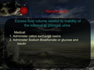 Excess fluid volume related to inability of the kidneys to produce urine  Medical: 1. Administer cation exchange resins 2. Administer Sodium Bicarbonate or glucose and insulin Nursing Care 