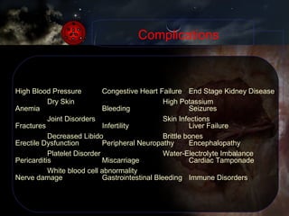 Complications High Blood Pressure Congestive Heart Failure End Stage Kidney Disease Anemia Bleeding Seizures Fractures Infertility  Liver Failure Erectile Dysfunction Peripheral Neuropathy Encephalopathy Pericarditis Miscarriage Cardiac Tamponade Nerve damage Gastrointestinal Bleeding Immune Disorders Dry Skin High Potassium Joint Disorders Skin Infections Decreased Libido Brittle bones Platelet Disorder Water-Electrolyte Imbalance White blood cell abnormality 