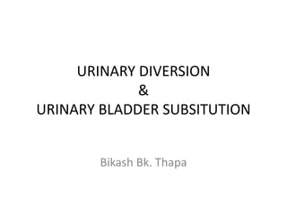 URINARY DIVERSION 
& 
URINARY BLADDER SUBSITUTION 
Bikash Bk. Thapa 
 