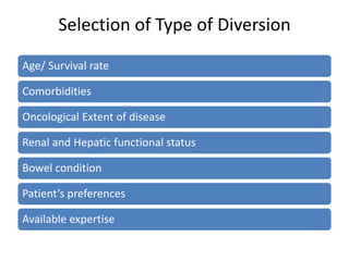 Selection of Type of Diversion 
Age/ Survival rate 
Comorbidities 
Oncological Extent of disease 
Renal and Hepatic functional status 
Bowel condition 
Patient’s preferences 
Available expertise 
 