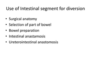 Use of Intestinal segment for diversion 
• Surgical anatomy 
• Selection of part of bowel 
• Bowel preparation 
• Intestinal anastamosis 
• Ureterointestinal anastomosis 
 