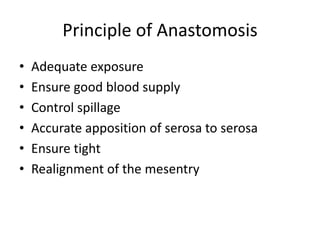 Principle of Anastomosis 
• Adequate exposure 
• Ensure good blood supply 
• Control spillage 
• Accurate apposition of serosa to serosa 
• Ensure tight 
• Realignment of the mesentry 
 