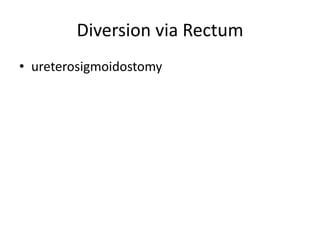 Diversion via Rectum 
• ureterosigmoidostomy 
 