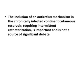 • The inclusion of an antireflux mechanism in 
the chronically infected continent cutaneous 
reservoir, requiring intermittent 
catheterization, is important and is not a 
source of significant debate 
 