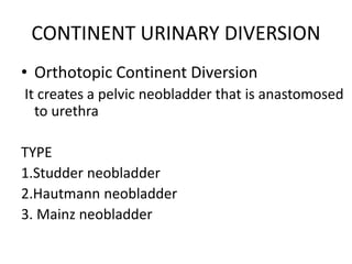 CONTINENT URINARY DIVERSION
• Orthotopic Continent Diversion
It creates a pelvic neobladder that is anastomosed
to urethra
TYPE
1.Studder neobladder
2.Hautmann neobladder
3. Mainz neobladder
 