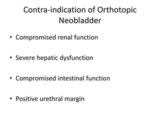 Contra-indication of Orthotopic
Neobladder
• Compromised renal function
• Severe hepatic dysfunction
• Compromised intestinal function
• Positive urethral margin
 