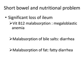 Short bowel and nutritional problem
• Significant loss of ileum
Vit B12 malabsorption : megaloblastic
anemia
Malabsorption of bile salts: diarrhea
Malabsorption of fat: fatty diarrhea
 