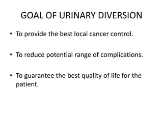 GOAL OF URINARY DIVERSION
• To provide the best local cancer control.
• To reduce potential range of complications.
• To guarantee the best quality of life for the
patient.
 