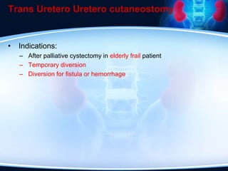 Trans Uretero Uretero cutaneostomy
• Indications:
– After palliative cystectomy in elderly frail patient
– Temporary diversion
– Diversion for fistula or hemorrhage
 