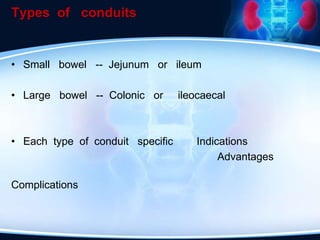 Types of conduits
• Small bowel -- Jejunum or ileum
• Large bowel -- Colonic or ileocaecal
• Each type of conduit specific Indications
Advantages
Complications
 
