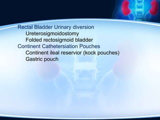 Rectal Bladder Urinary diversion
Ureterosigmoidostomy
Folded rectosigmoid bladder
Continent Cathetersiation Pouches
Continent ileal reservior (kock pouches)
Gastric pouch
 