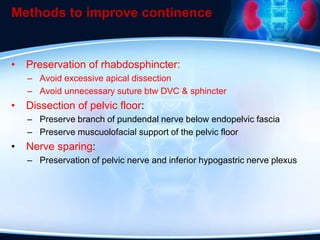 Methods to improve continence
• Preservation of rhabdosphincter:
– Avoid excessive apical dissection
– Avoid unnecessary suture btw DVC & sphincter
• Dissection of pelvic floor:
– Preserve branch of pundendal nerve below endopelvic fascia
– Preserve muscuolofacial support of the pelvic floor
• Nerve sparing:
– Preservation of pelvic nerve and inferior hypogastric nerve plexus
 