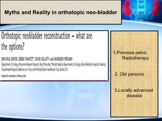 1.Previous pelvic
Radiotherapy
2. Old persons
3.Locally advanced
disease
Myths and Reality in orthotopic neo-bladder
 