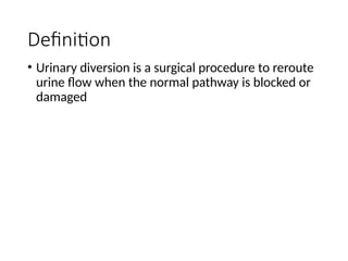 Definition
• Urinary diversion is a surgical procedure to reroute
urine flow when the normal pathway is blocked or
damaged
 