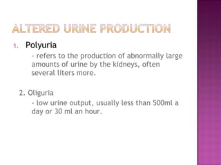 1. Polyuria
- refers to the production of abnormally large
amounts of urine by the kidneys, often
several liters more.
2. Oliguria
- low urine output, usually less than 500ml a
day or 30 ml an hour.
 