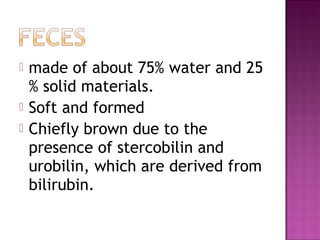  made of about 75% water and 25
% solid materials.
 Soft and formed
 Chiefly brown due to the
presence of stercobilin and
urobilin, which are derived from
bilirubin.
 